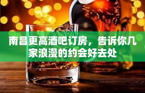 南昌更高酒吧订房，告诉你几家浪漫的约会好去处