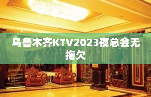 乌鲁木齐KTV2023夜总会无拖欠