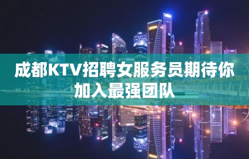 成都KTV招聘女服务员期待你加入最强团队