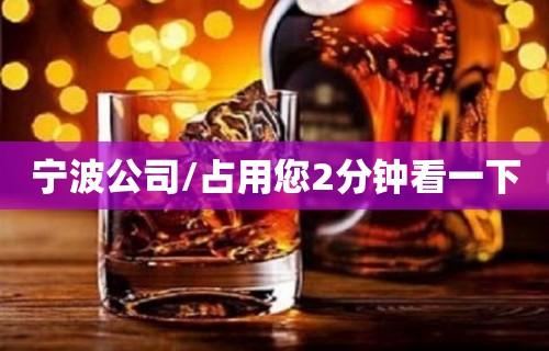 宁波公司/占用您2分钟看一下