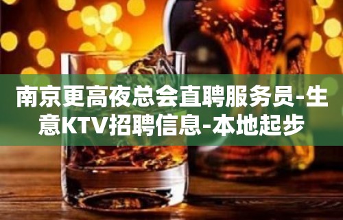 南京更高夜总会直聘服务员-生意KTV招聘信息-本地起步