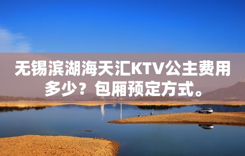 无锡滨湖海天汇KTV公主费用多少？包厢预定方式。