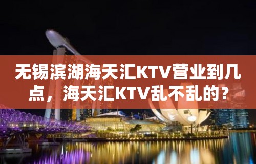 无锡滨湖海天汇KTV营业到几点，海天汇KTV乱不乱的？