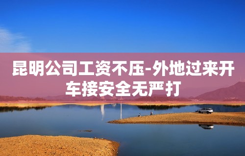 昆明公司工资不压-外地过来开车接安全无严打