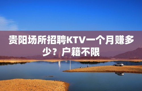 贵阳场所招聘KTV一个月赚多少？户籍不限