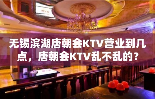 无锡滨湖唐朝会KTV营业到几点，唐朝会KTV乱不乱的？