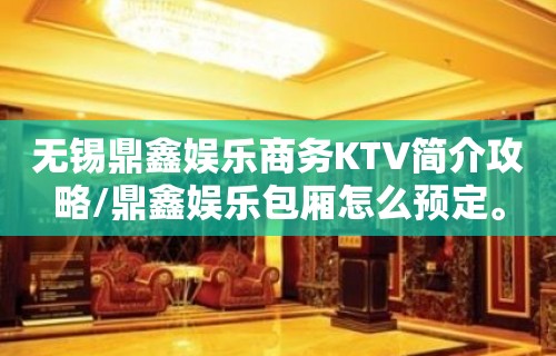 无锡鼎鑫娱乐商务KTV简介攻略/鼎鑫娱乐包厢怎么预定。