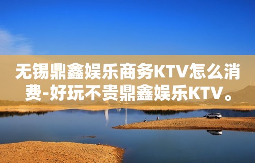 无锡鼎鑫娱乐商务KTV怎么消费-好玩不贵鼎鑫娱乐KTV。