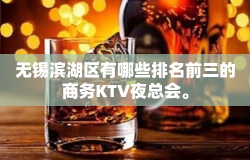 无锡滨湖区有哪些排名前三的商务KTV夜总会。