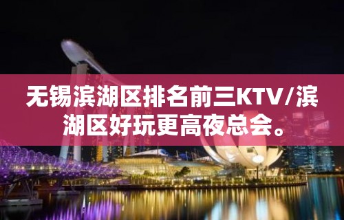 无锡滨湖区排名前三KTV/滨湖区好玩更高夜总会。