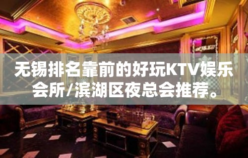 无锡排名靠前的好玩KTV娱乐会所/滨湖区夜总会推荐。