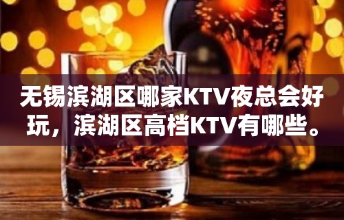 无锡滨湖区哪家KTV夜总会好玩，滨湖区高档KTV有哪些。