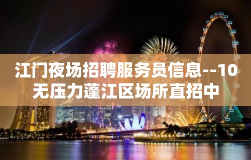 江门夜场招聘服务员信息--10无压力蓬江区场所直招中