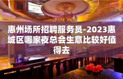 惠州场所招聘服务员-2023惠城区哪家夜总会生意比较好值得去