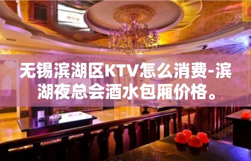 无锡滨湖区KTV怎么消费-滨湖夜总会酒水包厢价格。