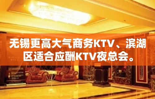 无锡更高大气商务KTV、滨湖区适合应酬KTV夜总会。