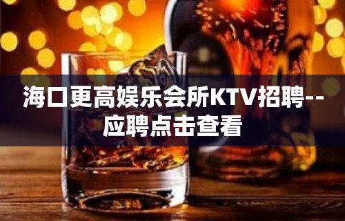 海口更高娱乐会所KTV招聘--应聘点击查看