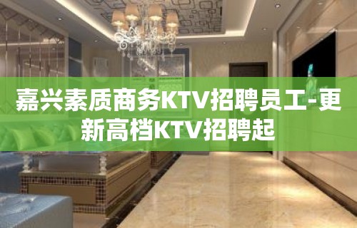 嘉兴素质商务KTV招聘员工-更新高档KTV招聘起