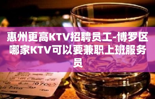 惠州更高KTV招聘员工-博罗区哪家KTV可以要兼职上班服务员