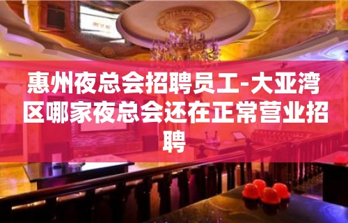 惠州夜总会招聘员工-大亚湾区哪家夜总会还在正常营业招聘