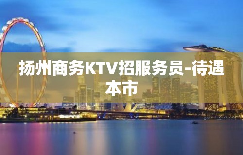 扬州商务KTV招服务员-待遇本市