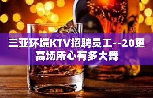 三亚环境KTV招聘员工--20更高场所心有多大舞