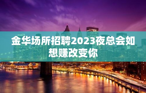 金华场所招聘2023夜总会如想赚改变你