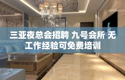 三亚夜总会招聘 九号会所 无工作经验可免费培训