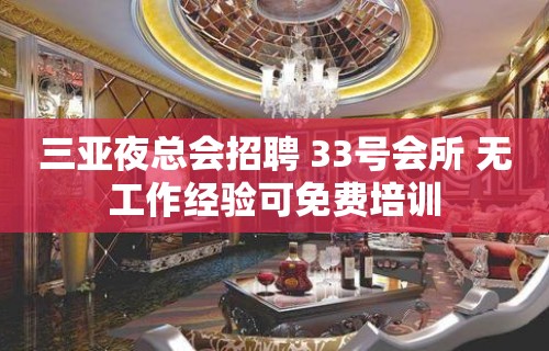 三亚夜总会招聘 33号会所 无工作经验可免费培训