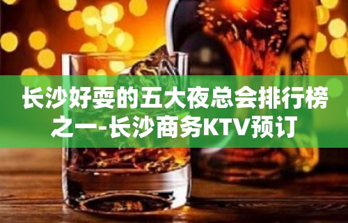 长沙好耍的五大夜总会排行榜之一-长沙商务KTV预订