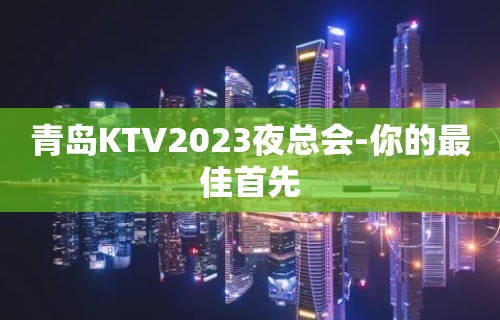 青岛KTV2023夜总会-你的最佳首先