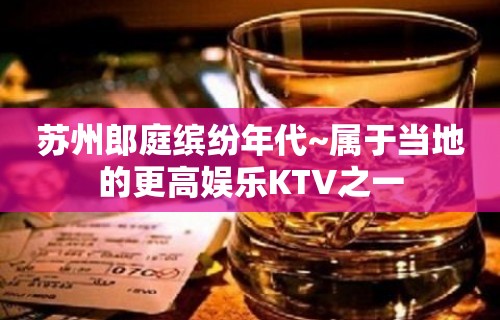 苏州郎庭缤纷年代~属于当地的更高娱乐KTV之一