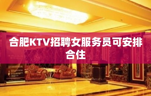 合肥KTV招聘女服务员可安排合住