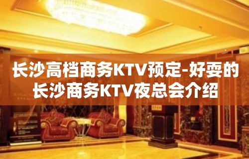 长沙高档商务KTV预定-好耍的长沙商务KTV夜总会介绍