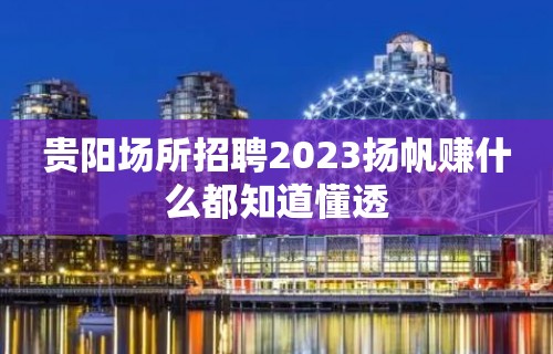 贵阳场所招聘2023扬帆赚什么都知道懂透