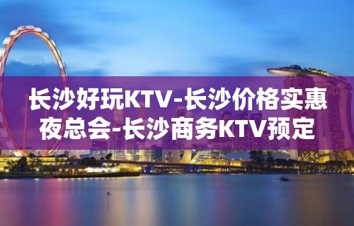 长沙好玩KTV-长沙价格实惠夜总会-长沙商务KTV预定