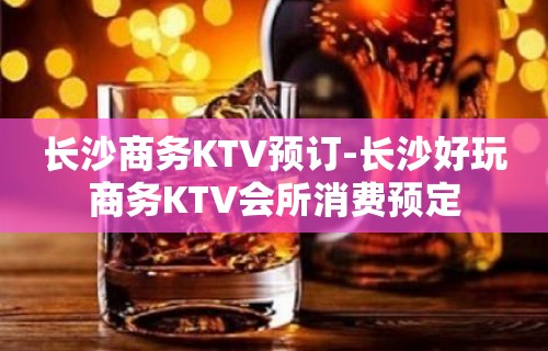 长沙商务KTV预订-长沙好玩商务KTV会所消费预定