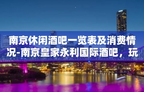 南京休闲酒吧一览表及消费情况-南京皇家永利国际酒吧，玩