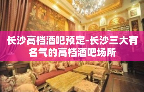 长沙高档酒吧预定-长沙三大有名气的高档酒吧场所