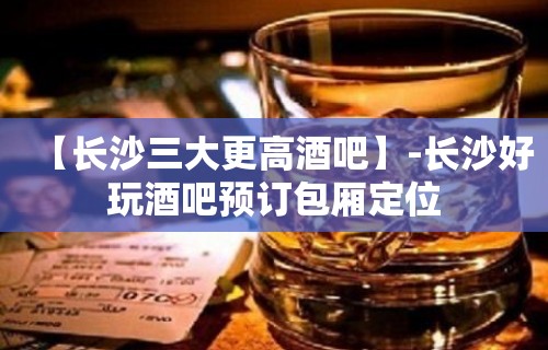 【长沙三大更高酒吧】-长沙好玩酒吧预订包厢定位