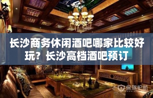 长沙商务休闲酒吧哪家比较好玩？长沙高档酒吧预订