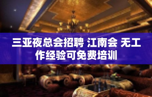 三亚夜总会招聘 江南会 无工作经验可免费培训