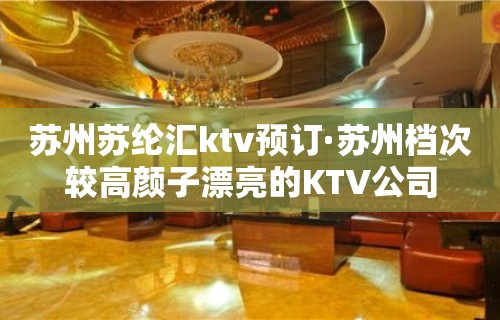 苏州苏纶汇ktv预订·苏州档次较高颜子漂亮的KTV公司