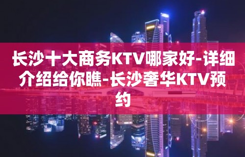 长沙十大商务KTV哪家好-详细介绍给你瞧-长沙奢华KTV预约