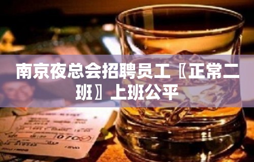 南京夜总会招聘员工〖正常二班〗上班公平