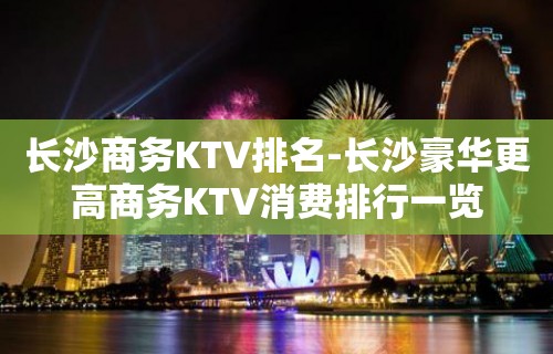 长沙商务KTV排名-长沙豪华更高商务KTV消费排行一览