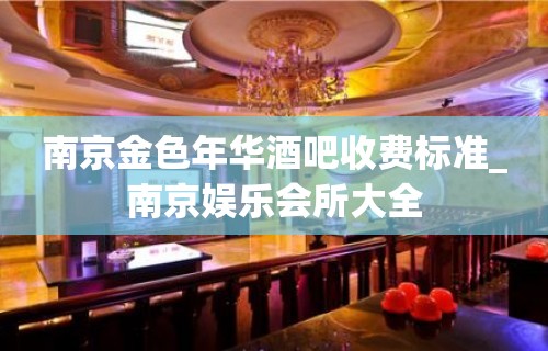 南京金色年华酒吧收费标准_南京娱乐会所大全