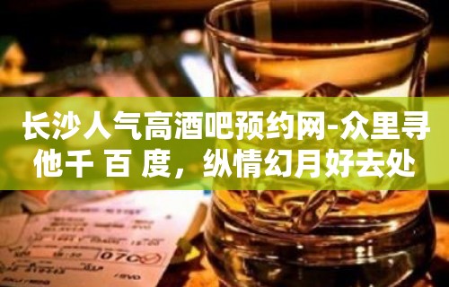 长沙人气高酒吧预约网-众里寻他千 百 度，纵情幻月好去处