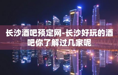 长沙酒吧预定网-长沙好玩的酒吧你了解过几家呢