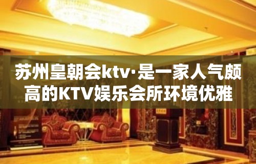 苏州皇朝会ktv·是一家人气颇高的KTV娱乐会所环境优雅